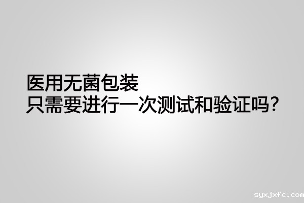 医用无菌包装只需要进行一次测试和验证吗？