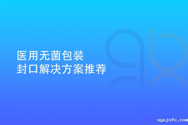 医用无菌包装封口解决方案推荐