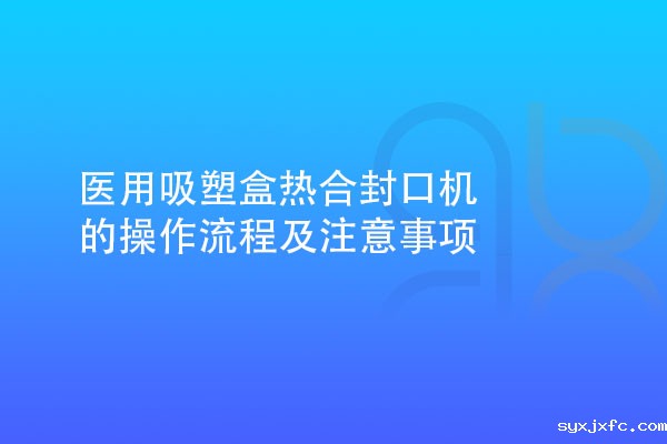 医用吸塑盒热合封口机的操作流程及注意事项