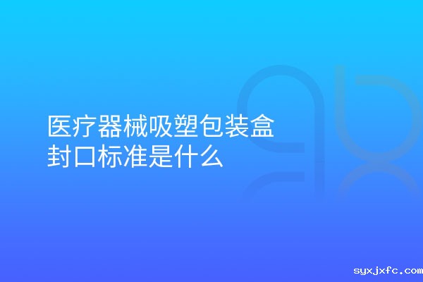 医疗器械吸塑包装盒封口标准是什么