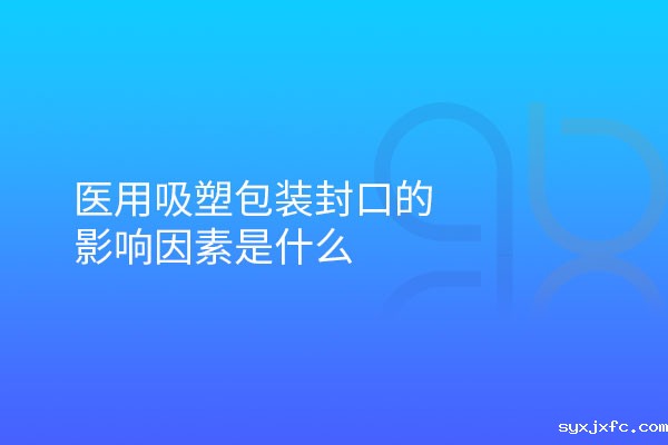 医用吸塑包装封口的影响因素是什么