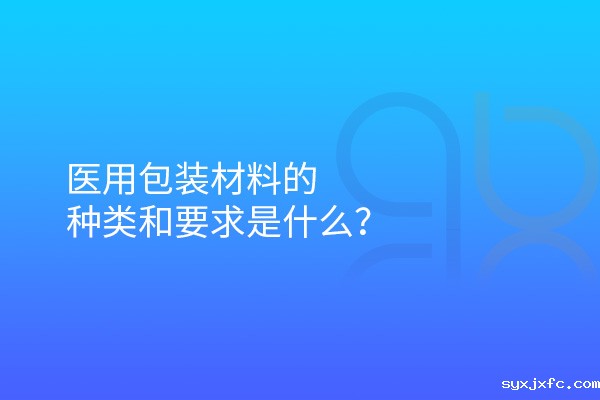医用包装材料的种类和要求是什么