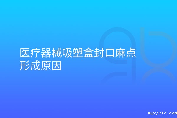 医疗器械吸塑盒封口麻点形成原因